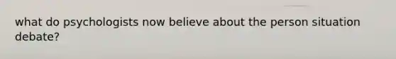 what do psychologists now believe about the person situation debate?