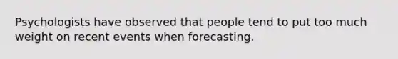 Psychologists have observed that people tend to put too much weight on recent events when forecasting.