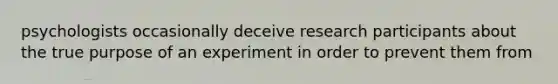 psychologists occasionally deceive research participants about the true purpose of an experiment in order to prevent them from