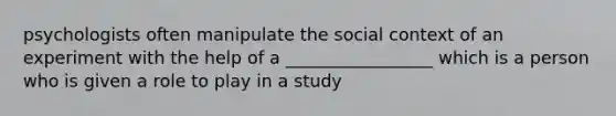 psychologists often manipulate the social context of an experiment with the help of a _________________ which is a person who is given a role to play in a study