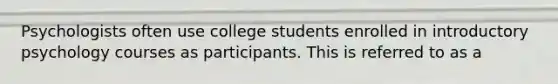 Psychologists often use college students enrolled in introductory psychology courses as participants. This is referred to as a