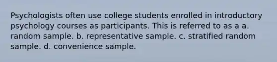 Psychologists often use college students enrolled in introductory psychology courses as participants. This is referred to as a a. random sample. b. representative sample. c. stratified random sample. d. convenience sample.