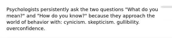 Psychologists persistently ask the two questions "What do you mean?" and "How do you know?" because they approach the world of behavior with: cynicism. skepticism. gullibility. overconfidence.