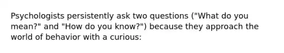 Psychologists persistently ask two questions ("What do you mean?" and "How do you know?") because they approach the world of behavior with a curious: