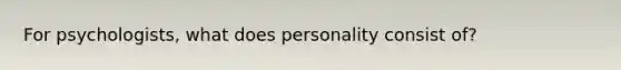 For psychologists, what does personality consist of?