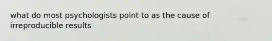 what do most psychologists point to as the cause of irreproducible results