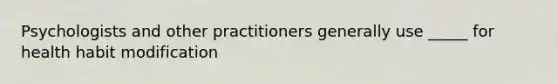 Psychologists and other practitioners generally use _____ for health habit modification