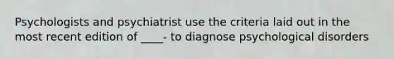 Psychologists and psychiatrist use the criteria laid out in the most recent edition of ____- to diagnose psychological disorders