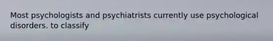 Most psychologists and psychiatrists currently use psychological disorders. to classify