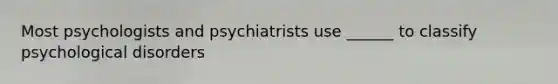 Most psychologists and psychiatrists use ______ to classify psychological disorders