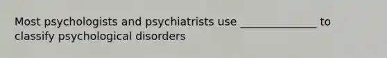 Most psychologists and psychiatrists use ______________ to classify psychological disorders