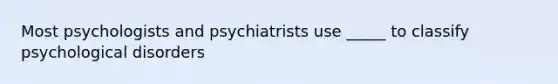 Most psychologists and psychiatrists use _____ to classify psychological disorders