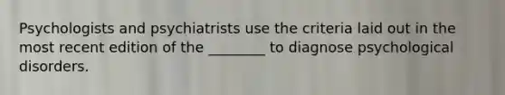 Psychologists and psychiatrists use the criteria laid out in the most recent edition of the ________ to diagnose psychological disorders.