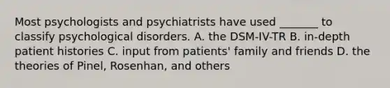 Most psychologists and psychiatrists have used _______ to classify psychological disorders. A. the DSM-IV-TR B. in-depth patient histories C. input from patients' family and friends D. the theories of Pinel, Rosenhan, and others