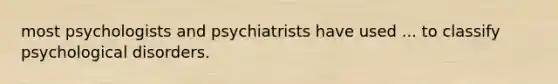 most psychologists and psychiatrists have used ... to classify psychological disorders.