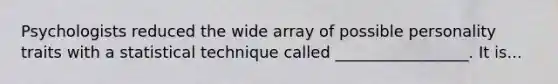 Psychologists reduced the wide array of possible personality traits with a statistical technique called _________________. It is...