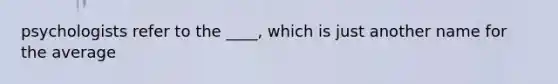 psychologists refer to the ____, which is just another name for the average