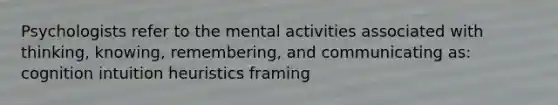 Psychologists refer to the mental activities associated with thinking, knowing, remembering, and communicating as: cognition intuition heuristics framing