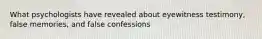 What psychologists have revealed about eyewitness testimony, false memories, and false confessions