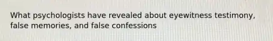 What psychologists have revealed about eyewitness testimony, false memories, and false confessions