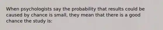 When psychologists say the probability that results could be caused by chance is small, they mean that there is a good chance the study is: