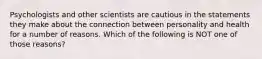 Psychologists and other scientists are cautious in the statements they make about the connection between personality and health for a number of reasons. Which of the following is NOT one of those reasons?