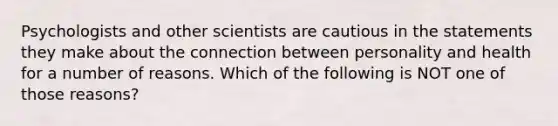 Psychologists and other scientists are cautious in the statements they make about the connection between personality and health for a number of reasons. Which of the following is NOT one of those reasons?