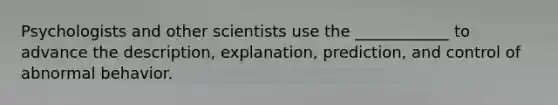 Psychologists and other scientists use the ____________ to advance the description, explanation, prediction, and control of abnormal behavior.