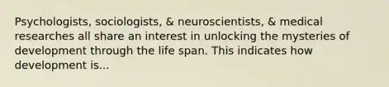 Psychologists, sociologists, & neuroscientists, & medical researches all share an interest in unlocking the mysteries of development through the life span. This indicates how development is...