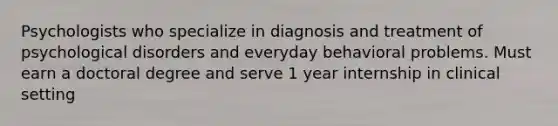 Psychologists who specialize in diagnosis and treatment of psychological disorders and everyday behavioral problems. Must earn a doctoral degree and serve 1 year internship in clinical setting