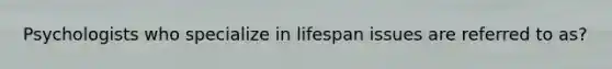 Psychologists who specialize in lifespan issues are referred to as?