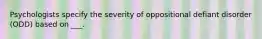 Psychologists specify the severity of oppositional defiant disorder (ODD) based on ___.