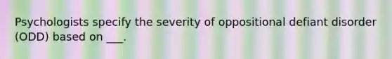 Psychologists specify the severity of oppositional defiant disorder (ODD) based on ___.