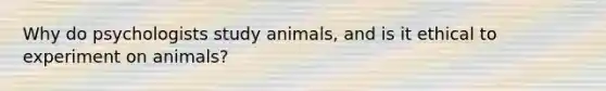 Why do psychologists study animals, and is it ethical to experiment on animals?