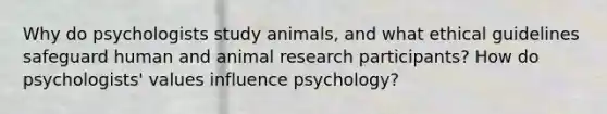 Why do psychologists study animals, and what <a href='https://www.questionai.com/knowledge/klpjBA4SxH-ethical-guidelines' class='anchor-knowledge'>ethical guidelines</a> safeguard human and animal research participants? How do psychologists' values influence psychology?