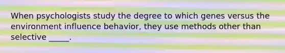 When psychologists study the degree to which genes versus the environment influence behavior, they use methods other than selective _____.