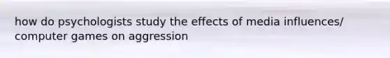 how do psychologists study the effects of media influences/ computer games on aggression