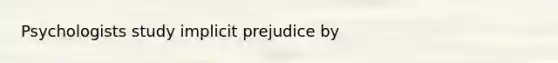 Psychologists study implicit prejudice by