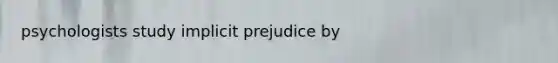 psychologists study implicit prejudice by