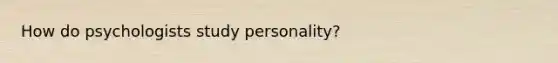 How do psychologists study personality?