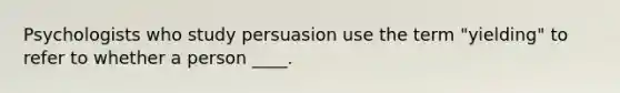 Psychologists who study persuasion use the term "yielding" to refer to whether a person ____.