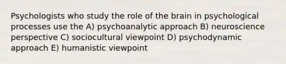 Psychologists who study the role of the brain in psychological processes use the A) psychoanalytic approach B) neuroscience perspective C) sociocultural viewpoint D) psychodynamic approach E) humanistic viewpoint