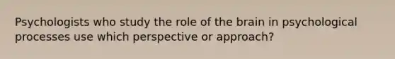 Psychologists who study the role of the brain in psychological processes use which perspective or approach?