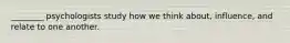 ________ psychologists study how we think about, influence, and relate to one another.