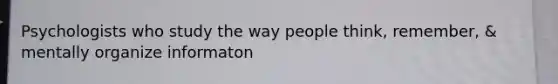 Psychologists who study the way people think, remember, & mentally organize informaton