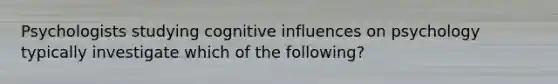 Psychologists studying cognitive influences on psychology typically investigate which of the following?