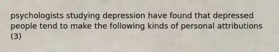 psychologists studying depression have found that depressed people tend to make the following kinds of personal attributions (3)