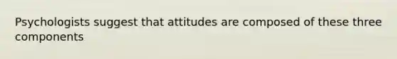 Psychologists suggest that attitudes are composed of these three components