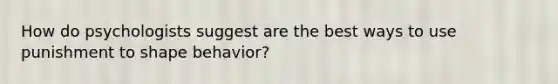 How do psychologists suggest are the best ways to use punishment to shape behavior?
