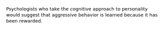 Psychologists who take the cognitive approach to personality would suggest that aggressive behavior is learned because it has been rewarded.